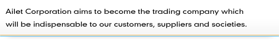 Ailet Corporation aims to become the trading company which should be indispensable for our customers, suppliers and societies. 